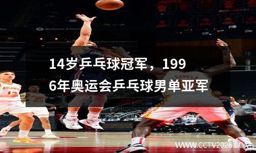 14岁乒乓球冠军，1996年奥运会乒乓球男单亚军