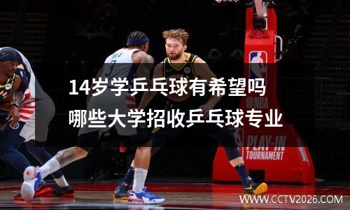14岁学乒乓球有希望吗 哪些大学招收乒乓球专业