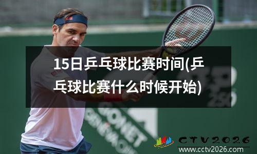 15日乒乓球比赛时间(乒乓球比赛什么时候开始)