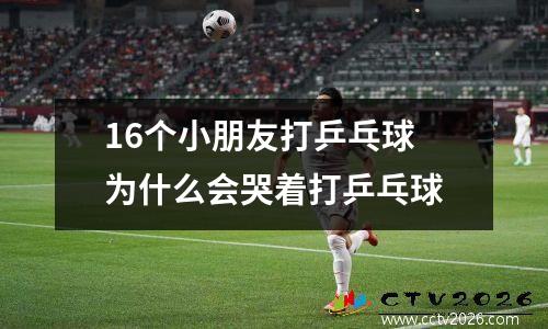 16个小朋友打乒乓球 为什么会哭着打乒乓球
