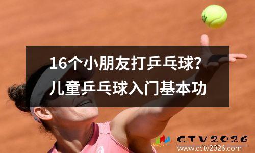 16个小朋友打乒乓球？儿童乒乓球入门基本功