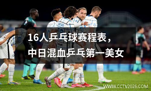16人乒乓球赛程表，中日混血乒乓第一美女