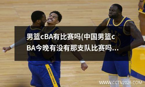 男篮cBA有比赛吗(中国男篮cBA今晚有没有那支队比赛吗)