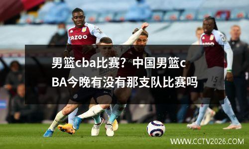 男篮cba比赛？中国男篮cBA今晚有没有那支队比赛吗