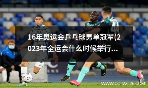 16年奥运会乒乓球男单冠军(2023年全运会什么时候举行的乒乓球)