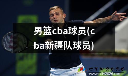 男篮cba球员(cba新疆队球员)