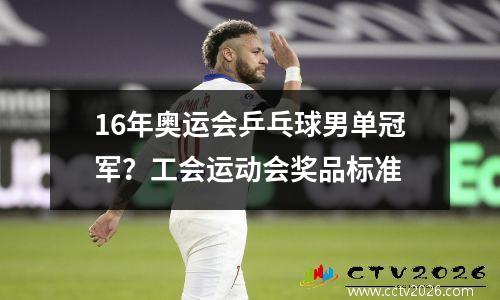 16年奥运会乒乓球男单冠军？工会运动会奖品标准