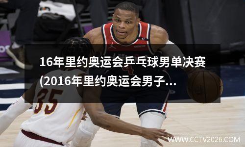 16年里约奥运会乒乓球男单决赛(2016年里约奥运会男子乒乓球单打冠亚季军)