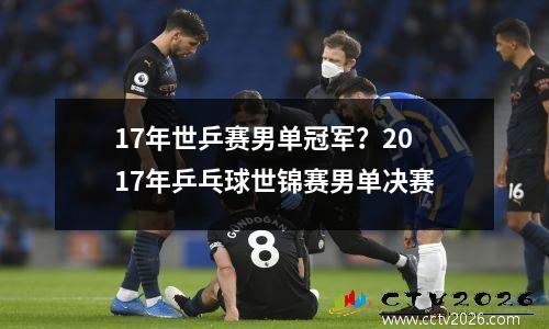 17年世乒赛男单冠军？2017年乒乓球世锦赛男单决赛