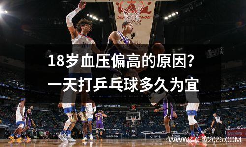 18岁血压偏高的原因？一天打乒乓球多久为宜