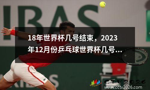 18年世界杯几号结束，2023年12月份乒乓球世界杯几号开打
