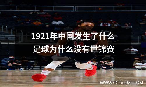 1921年中国发生了什么 足球为什么没有世锦赛