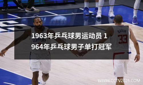 1963年乒乓球男运动员 1964年乒乓球男子单打冠军