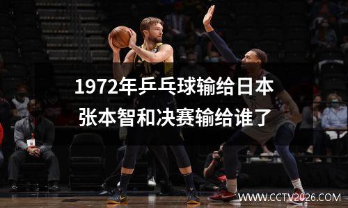 1972年乒乓球输给日本 张本智和决赛输给谁了