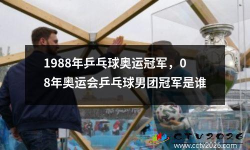 1988年乒乓球奥运冠军，08年奥运会乒乓球男团冠军是谁