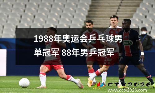 1988年奥运会乒乓球男单冠军 88年男乒冠军