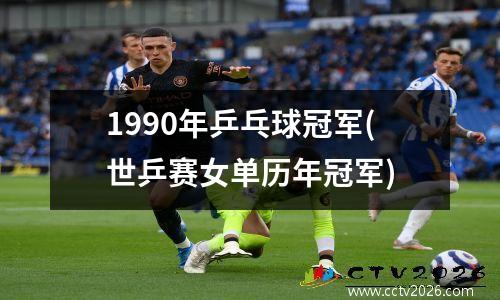 1990年乒乓球冠军(世乒赛女单历年冠军)