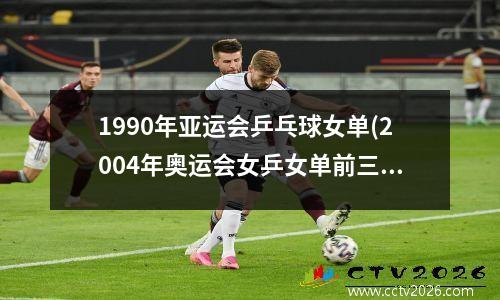 1990年亚运会乒乓球女单(2004年奥运会女乒女单前三名)