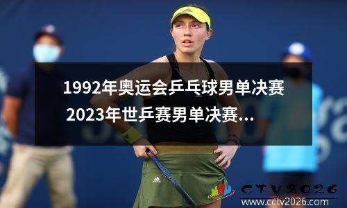1992年奥运会乒乓球男单决赛 2023年世乒赛男单决赛直播