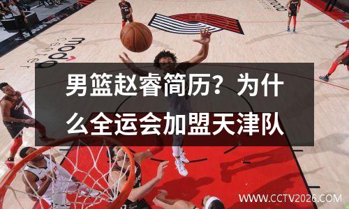 男篮赵睿简历？为什么全运会加盟天津队