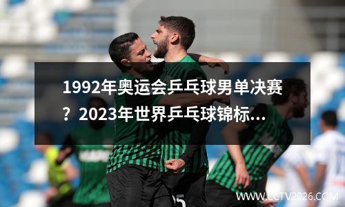 1992年奥运会乒乓球男单决赛？2023年世界乒乓球锦标赛男单决赛日程