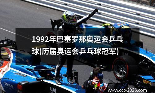 1992年巴塞罗那奥运会乒乓球(历届奥运会乒乓球冠军)