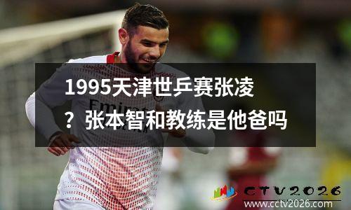 1995天津世乒赛张凌？张本智和教练是他爸吗