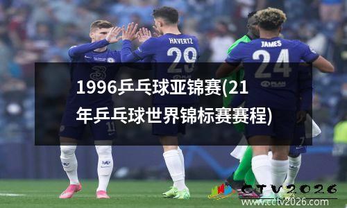 1996乒乓球亚锦赛(21年乒乓球世界锦标赛赛程)