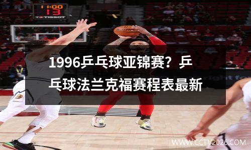 1996乒乓球亚锦赛？乒乓球法兰克福赛程表最新