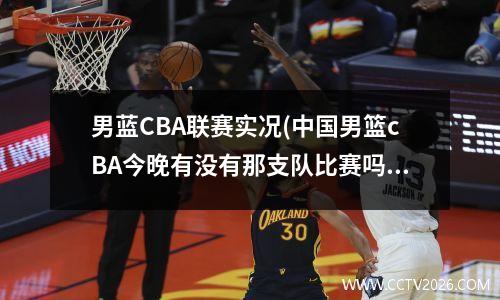 男蓝CBA联赛实况(中国男篮cBA今晚有没有那支队比赛吗)