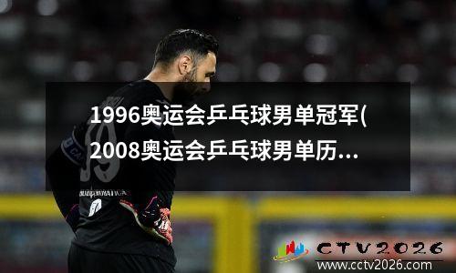1996奥运会乒乓球男单冠军(2008奥运会乒乓球男单历届冠军)