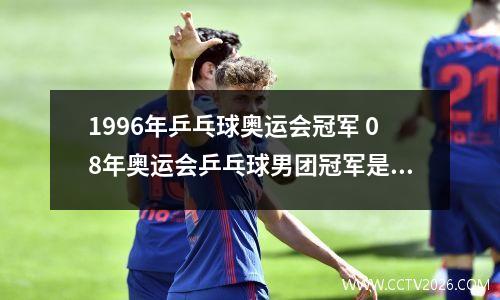 1996年乒乓球奥运会冠军 08年奥运会乒乓球男团冠军是谁