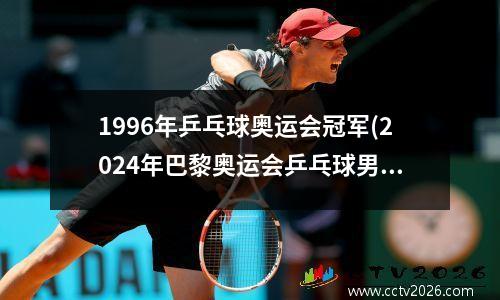 1996年乒乓球奥运会冠军(2024年巴黎奥运会乒乓球男单冠军)