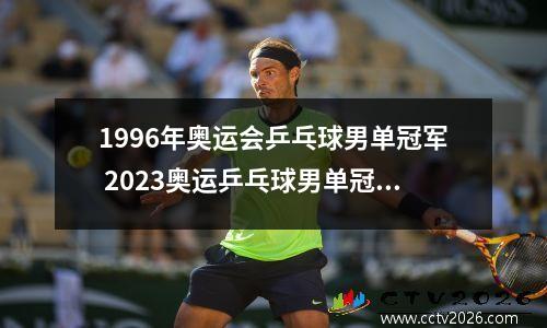 1996年奥运会乒乓球男单冠军 2023奥运乒乓球男单冠军