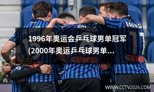 1996年奥运会乒乓球男单冠军(2000年奥运乒乓球男单冠军)