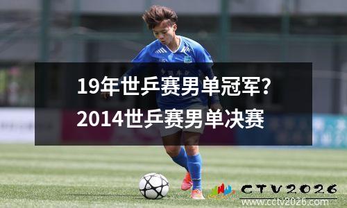 19年世乒赛男单冠军？2014世乒赛男单决赛