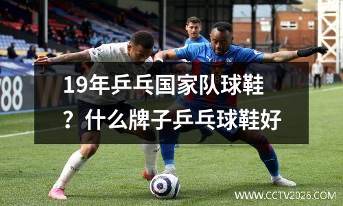 19年乒乓国家队球鞋？什么牌子乒乓球鞋好
