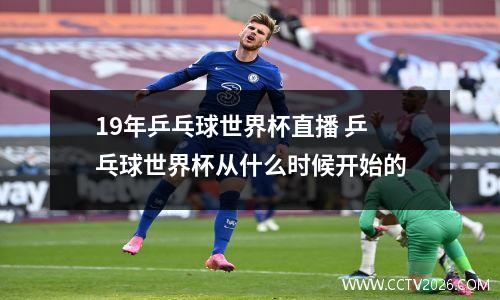 19年乒乓球世界杯直播 乒乓球世界杯从什么时候开始的