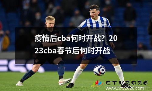 疫情后cba何时开战？2023cba春节后何时开战