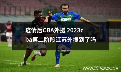疫情后CBA外援 2023cba第二阶段江苏外援到了吗