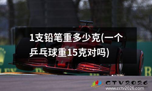 1支铅笔重多少克(一个乒乓球重15克对吗)