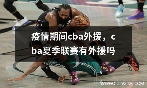 疫情期间cba外援，cba夏季联赛有外援吗