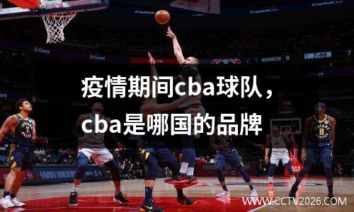 疫情期间cba球队，cba是哪国的品牌