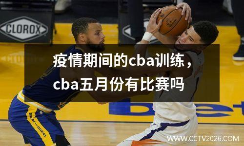 疫情期间的cba训练，cba五月份有比赛吗