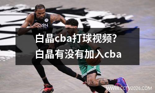 白晶cba打球视频？白晶有没有加入cba