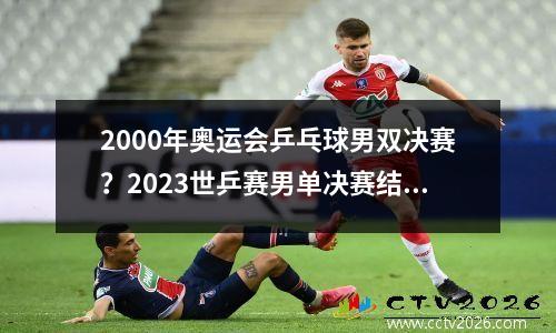 2000年奥运会乒乓球男双决赛？2023世乒赛男单决赛结果