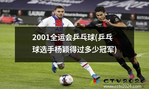 2001全运会乒乓球(乒乓球选手杨颖得过多少冠军)