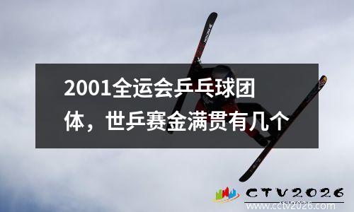 2001全运会乒乓球团体，世乒赛金满贯有几个