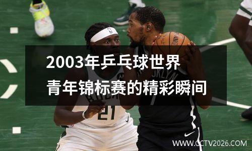 2003年乒乓球世界青年锦标赛的精彩瞬间