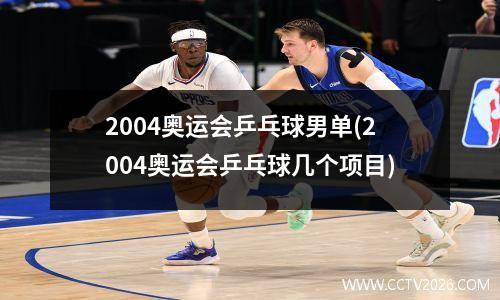 2004奥运会乒乓球男单(2004奥运会乒乓球几个项目)